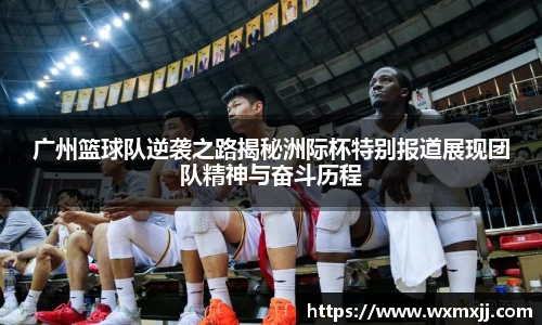 广州篮球队逆袭之路揭秘洲际杯特别报道展现团队精神与奋斗历程