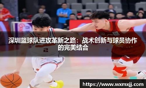 深圳篮球队进攻革新之路：战术创新与球员协作的完美结合